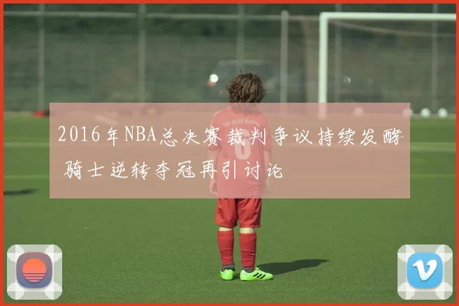 2016年NBA总决赛裁判争议持续发酵 骑士逆转夺冠再引讨论