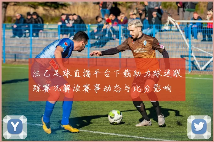 法乙足球直播平台下载助力球迷跟踪赛况解读赛事动态与比分影响