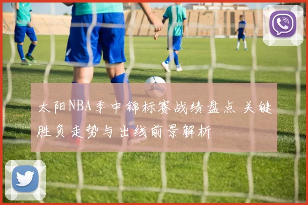 太阳NBA季中锦标赛战绩盘点 关键胜负走势与出线前景解析