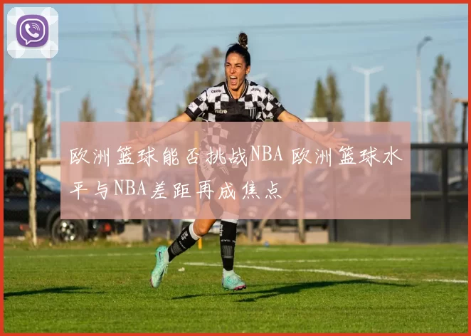 欧洲篮球能否挑战NBA 欧洲篮球水平与NBA差距再成焦点