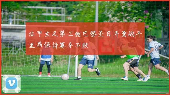 法甲女足第三轮巴黎圣日耳曼战平里昂保持赛季不败