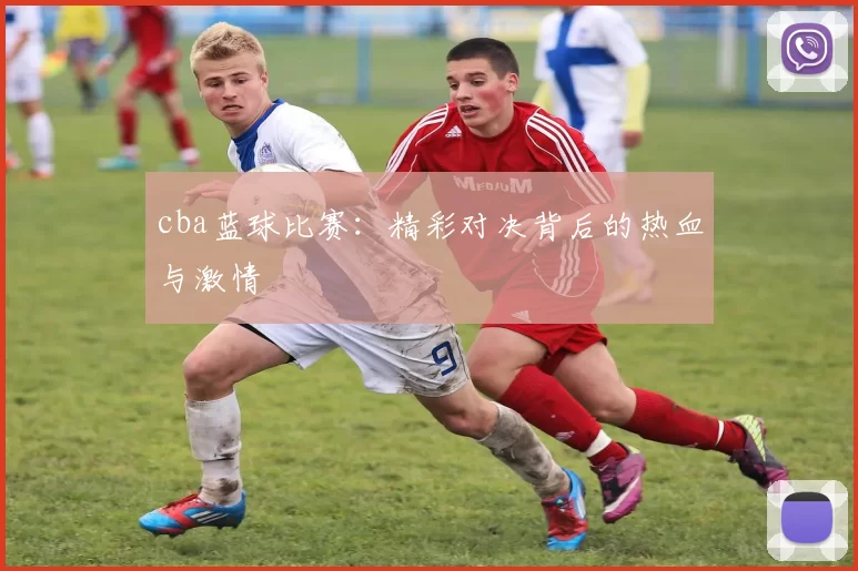 cba蓝球比赛：精彩对决背后的热血与激情