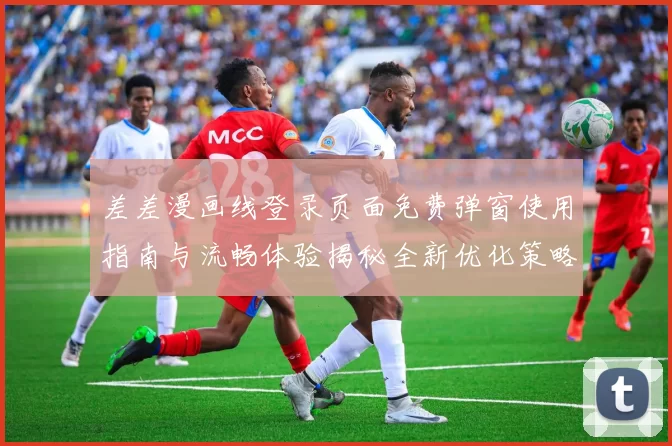 差差漫画线登录页面免费弹窗使用指南与流畅体验揭秘全新优化策略