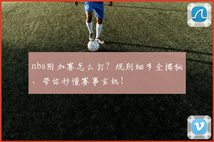 nba附加赛怎么打?规则细节全揭秘,带你秒懂赛事玄机!