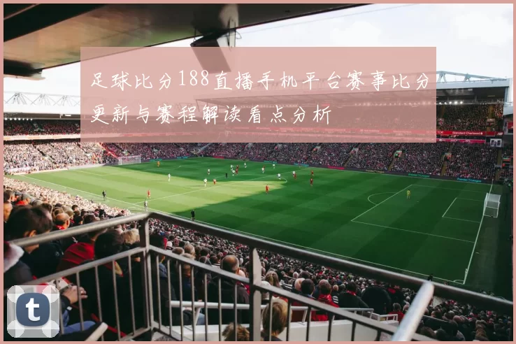 足球比分188直播手机平台赛事比分更新与赛程解读看点分析