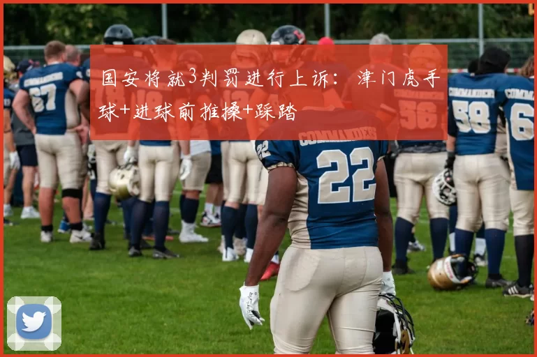 国安将就3判罚进行上诉：津门虎手球+进球前推搡+踩踏