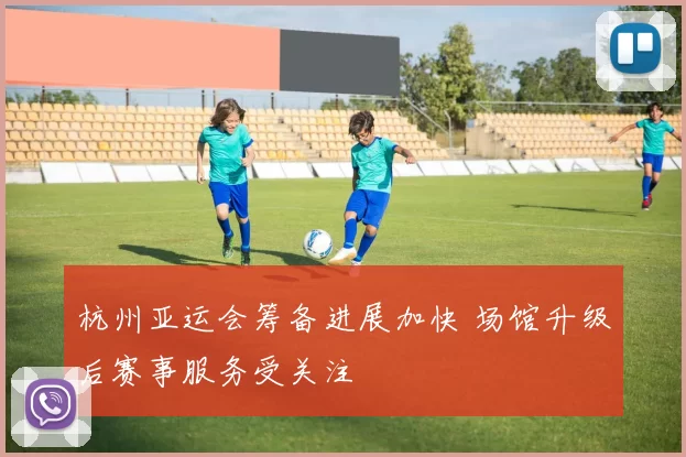 杭州亚运会筹备进展加快 场馆升级后赛事服务受关注