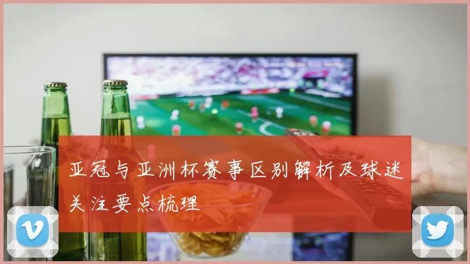 亚冠与亚洲杯赛事区别解析及球迷关注要点梳理