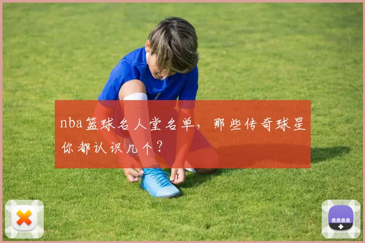 nba篮球名人堂名单，那些传奇球星你都认识几个？