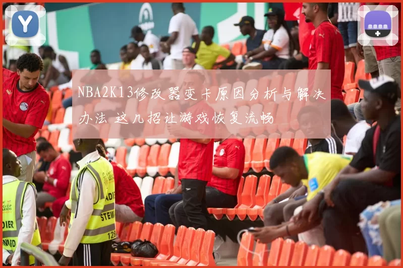 NBA2K13修改器变卡原因分析与解决办法 这几招让游戏恢复流畅