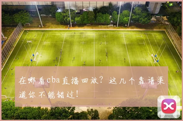 在哪看cba直播回放？这几个靠谱渠道你不能错过！