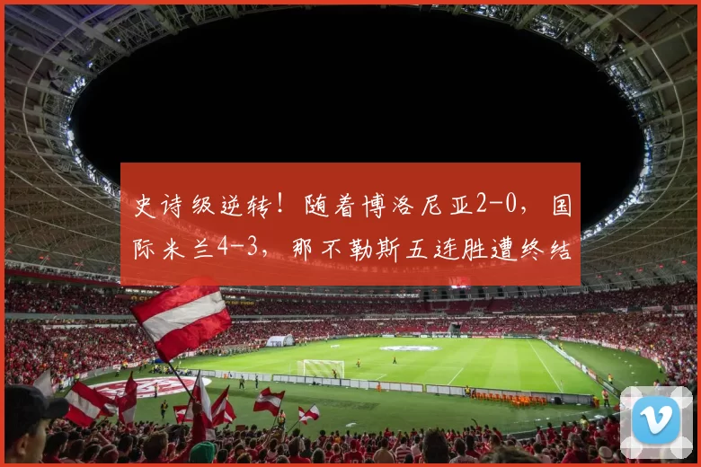 史诗级逆转！随着博洛尼亚2-0，国际米兰4-3，那不勒斯五连胜遭终结，意甲最新积分榜更新_比赛_科莫_国米