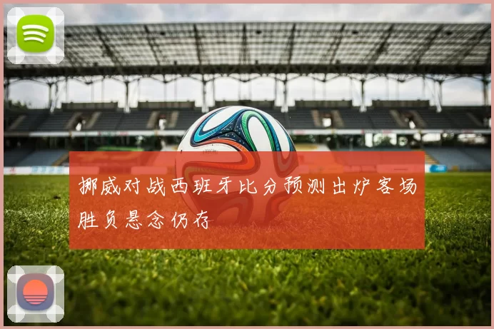 挪威对战西班牙比分预测出炉客场胜负悬念仍存