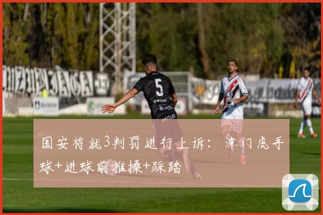 国安将就3判罚进行上诉：津门虎手球+进球前推搡+踩踏