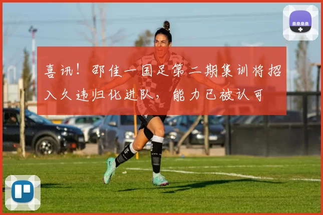 喜讯！邵佳一国足第二期集训将招入久违归化进队，能力已被认可